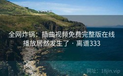 全网炸锅：插曲视频免费完整版在线播放居然发生了 · 离谱333