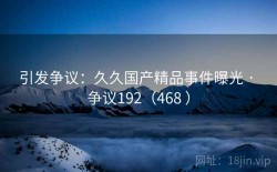 引发争议：久久国产精品事件曝光 · 争议192（468 ）