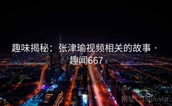 趣味揭秘：张津瑜视频相关的故事 · 趣闻667