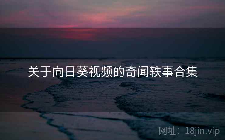 关于向日葵视频的奇闻轶事合集