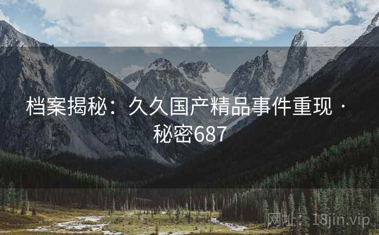 档案揭秘：久久国产精品事件重现 · 秘密687