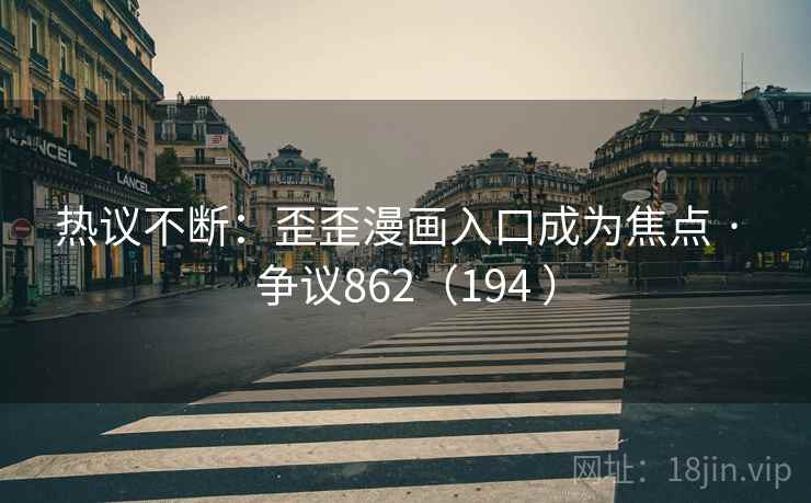 热议不断：歪歪漫画入口成为焦点 · 争议862（194 ）