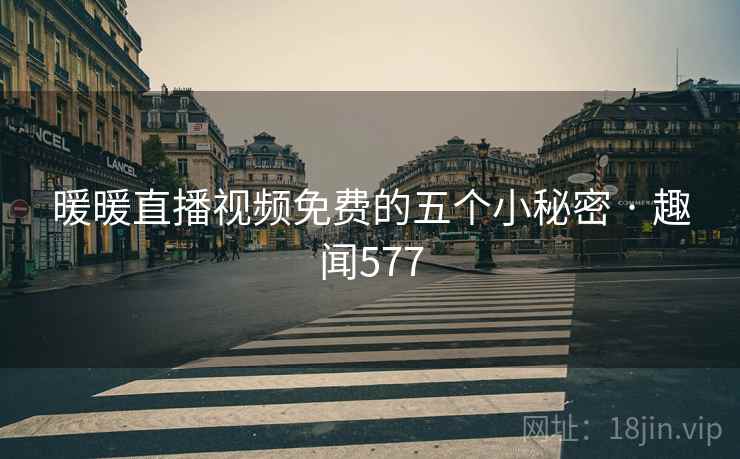 暖暖直播视频免费的五个小秘密 · 趣闻577