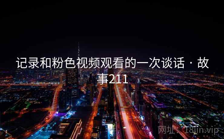 记录和粉色视频观看的一次谈话 · 故事211