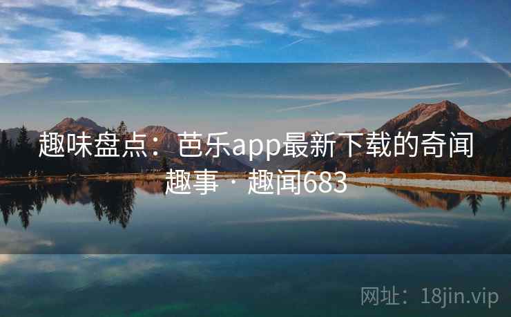 趣味盘点:芭乐app最新下载的奇闻趣事 · 趣闻683 趣味盘点:芭乐app最新下载的奇闻趣事 · 趣闻683