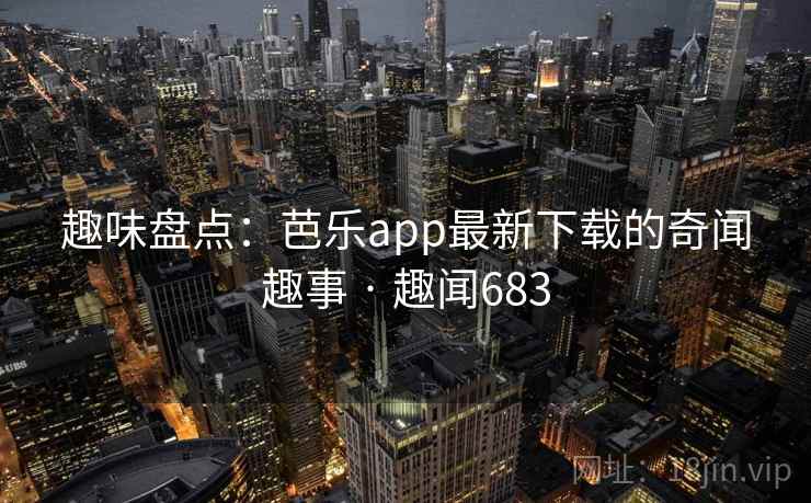 趣味盘点:芭乐app最新下载的奇闻趣事 · 趣闻683 趣味盘点:芭乐app最新下载的奇闻趣事 · 趣闻683