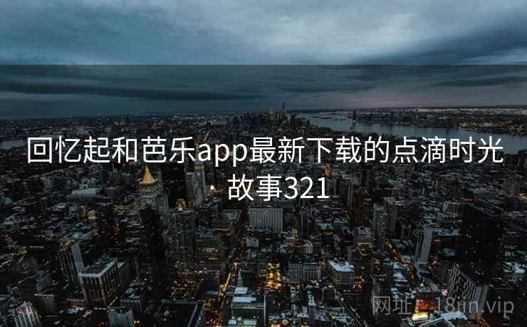 回忆起和芭乐app最新下载的点滴时光 · 故事321