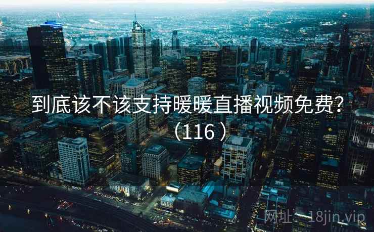到底该不该支持暖暖直播视频免费?(116 ) 到底该不该支持暖暖直播视频免费?(116 )