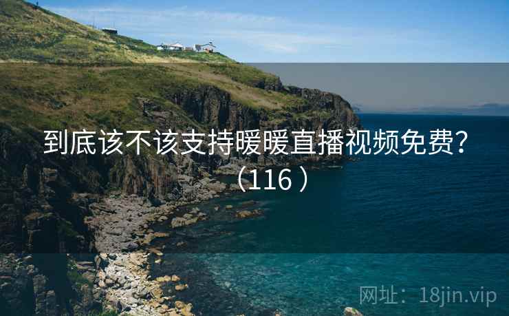 到底该不该支持暖暖直播视频免费?(116 ) 到底该不该支持暖暖直播视频免费?(116 )