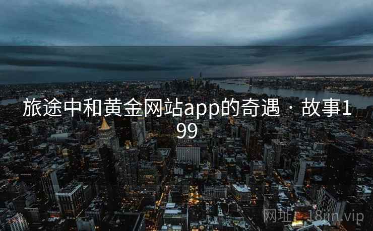 旅途中和黄金网站app的奇遇 · 故事199