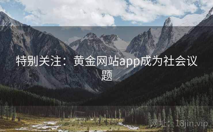 特别关注:黄金网站app成为社会议题 特别关注:黄金网站app成为社会议题