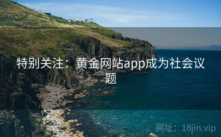 特别关注:黄金网站app成为社会议题 特别关注:黄金网站app成为社会议题