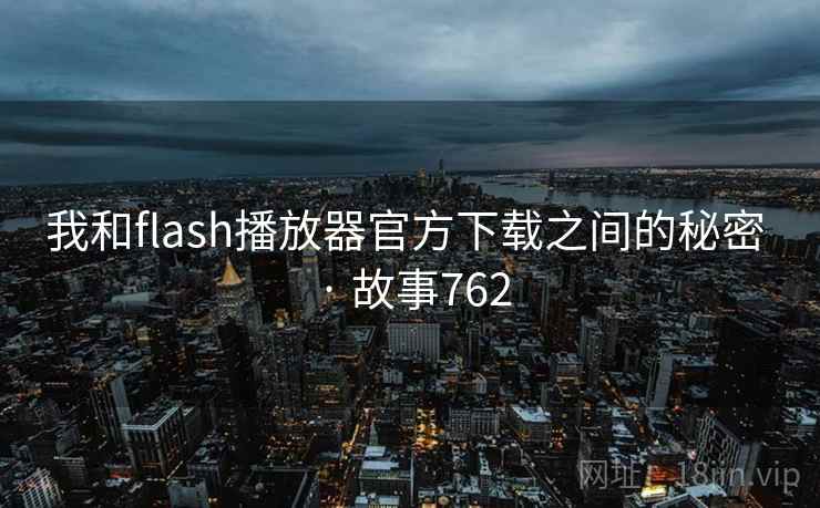 我和flash播放器官方下载之间的秘密 · 故事762