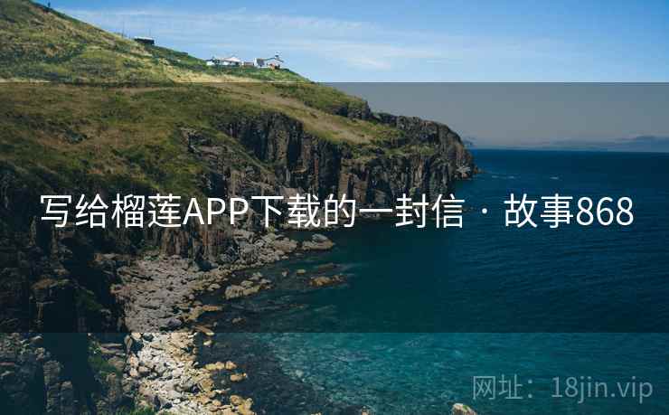 写给榴莲APP下载的一封信 · 故事868
