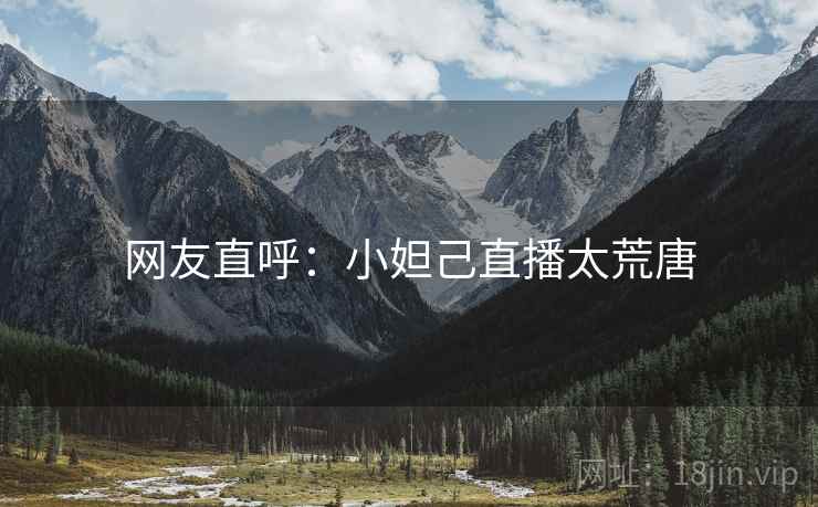 网友直呼：小妲己直播太荒唐