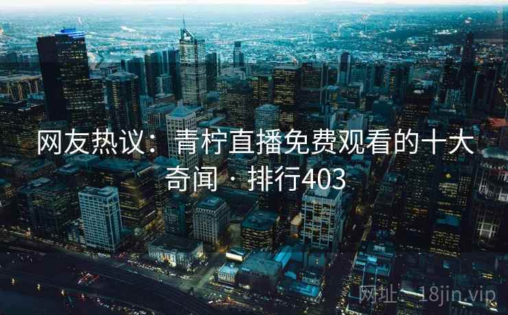 网友热议：青柠直播免费观看的十大奇闻 · 排行403