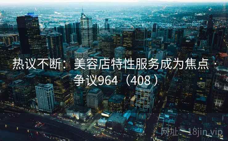 热议不断:美容店特性服务成为焦点 · 争议964(408 ) 热议不断:美容店特性服务成为焦点 · 争议964(408 )