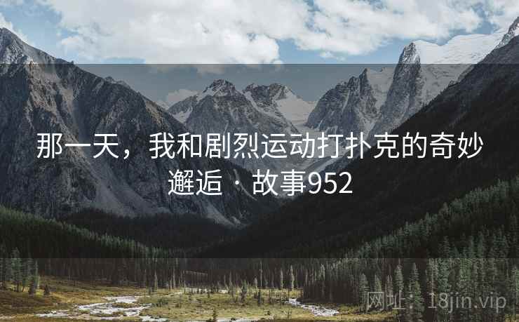 那一天，我和剧烈运动打扑克的奇妙邂逅 · 故事952