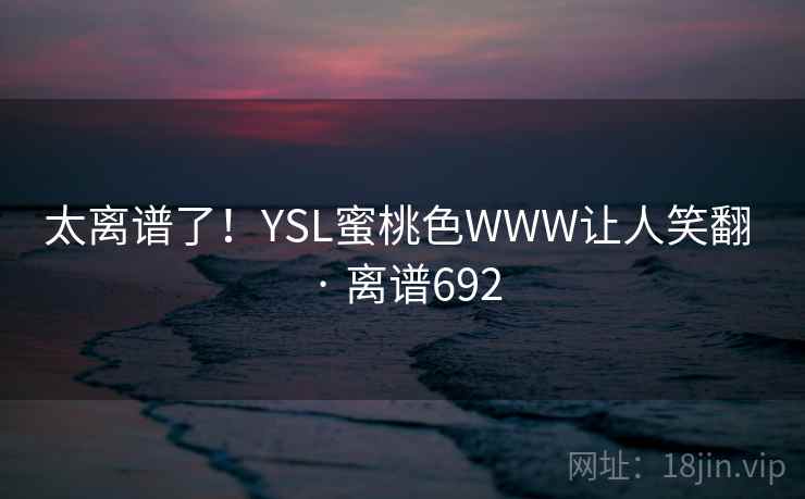 太离谱了!YSL蜜桃色WWW让人笑翻 · 离谱692 太离谱了!YSL蜜桃色WWW让人笑翻 · 离谱692