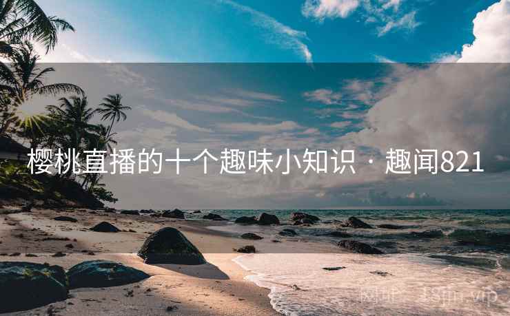 樱桃直播的十个趣味小知识 · 趣闻821 樱桃直播的十个趣味小知识 · 趣闻821