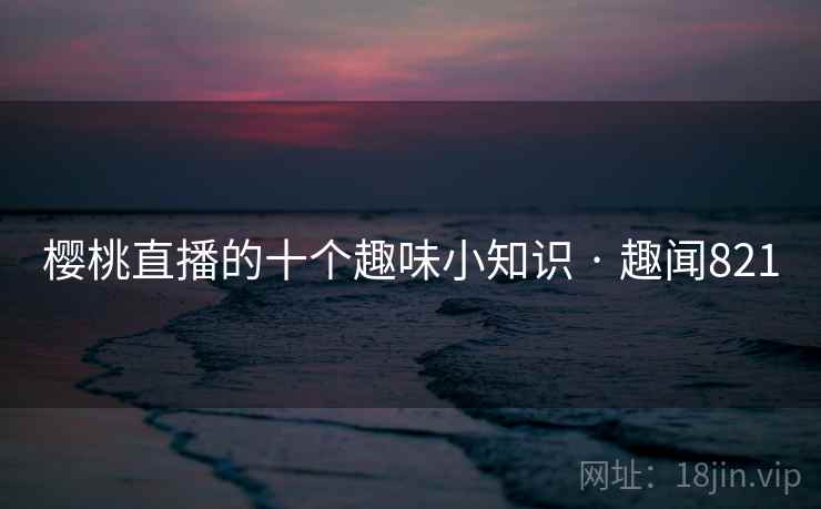 樱桃直播的十个趣味小知识 · 趣闻821 樱桃直播的十个趣味小知识 · 趣闻821