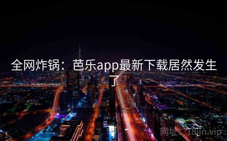 全网炸锅:芭乐app最新下载居然发生了 全网炸锅:芭乐app最新下载居然发生了