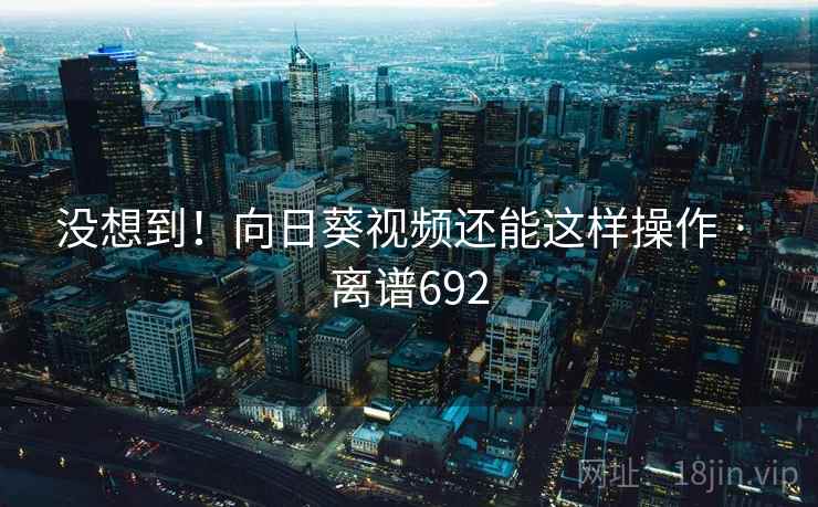 没想到!向日葵视频还能这样操作 · 离谱692 没想到!向日葵视频还能这样操作 · 离谱692