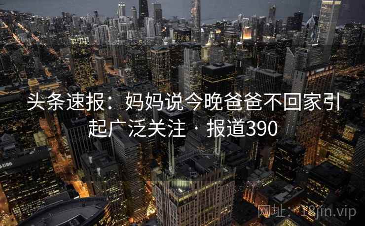 头条速报：妈妈说今晚爸爸不回家引起广泛关注 · 报道390