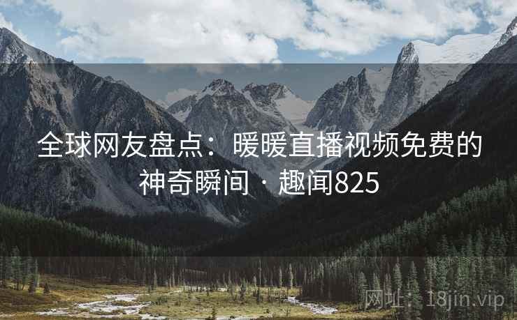 全球网友盘点:暖暖直播视频免费的神奇瞬间 · 趣闻825 全球网友盘点:暖暖直播视频免费的神奇瞬间 · 趣闻825
