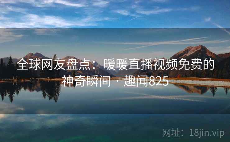 全球网友盘点:暖暖直播视频免费的神奇瞬间 · 趣闻825 全球网友盘点:暖暖直播视频免费的神奇瞬间 · 趣闻825