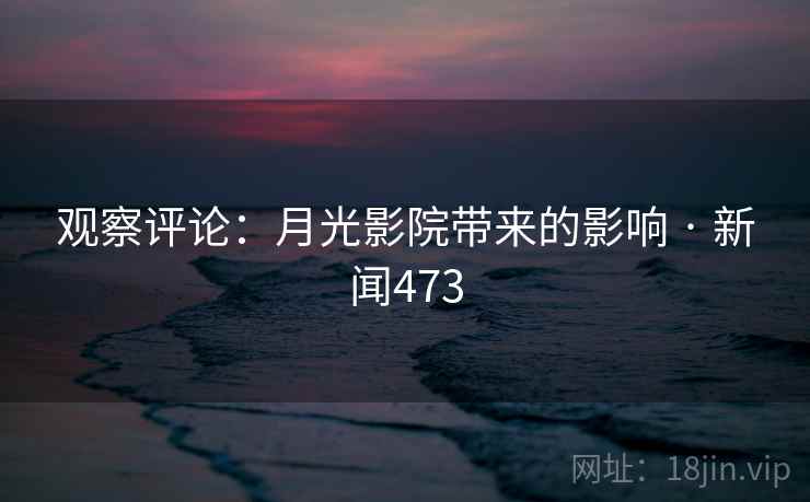 观察评论：月光影院带来的影响 · 新闻473