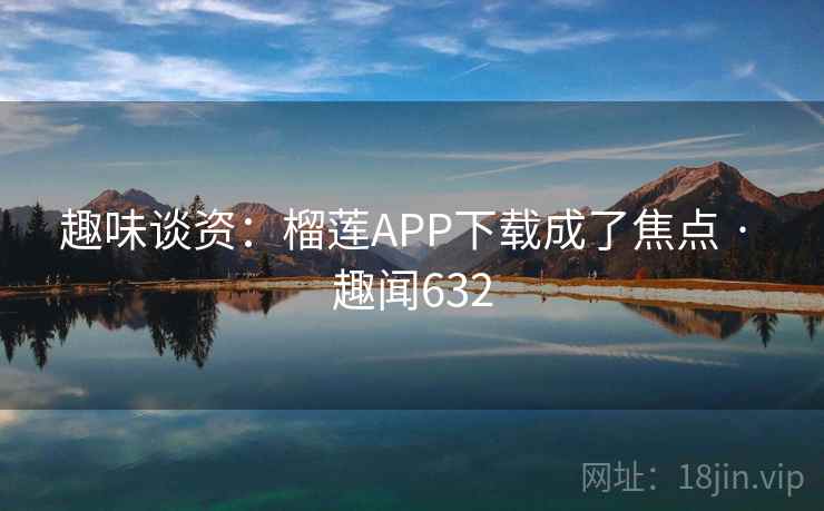 趣味谈资:榴莲APP下载成了焦点 · 趣闻632 趣味谈资:榴莲APP下载成了焦点 · 趣闻632