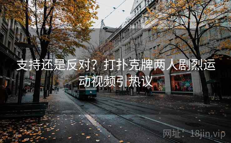 支持还是反对?打扑克牌两人剧烈运动视频引热议 支持还是反对?打扑克牌两人剧烈运动视频引热议