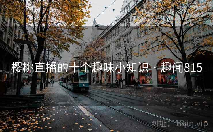 樱桃直播的十个趣味小知识 · 趣闻815 樱桃直播的十个趣味小知识 · 趣闻815