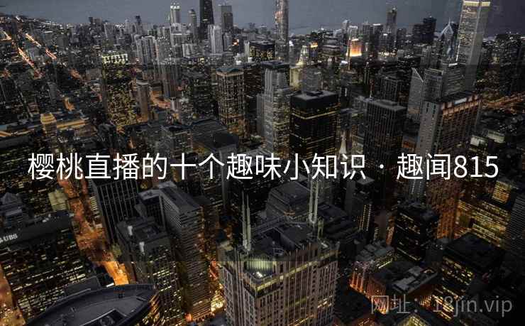 樱桃直播的十个趣味小知识 · 趣闻815 樱桃直播的十个趣味小知识 · 趣闻815
