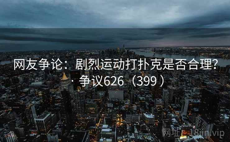 网友争论:剧烈运动打扑克是否合理? · 争议626(399 ) 网友争论:剧烈运动打扑克是否合理? · 争议626(399 )