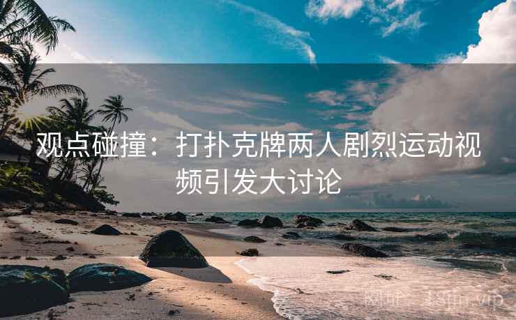 观点碰撞:打扑克牌两人剧烈运动视频引发大讨论 观点碰撞:打扑克牌两人剧烈运动视频引发大讨论