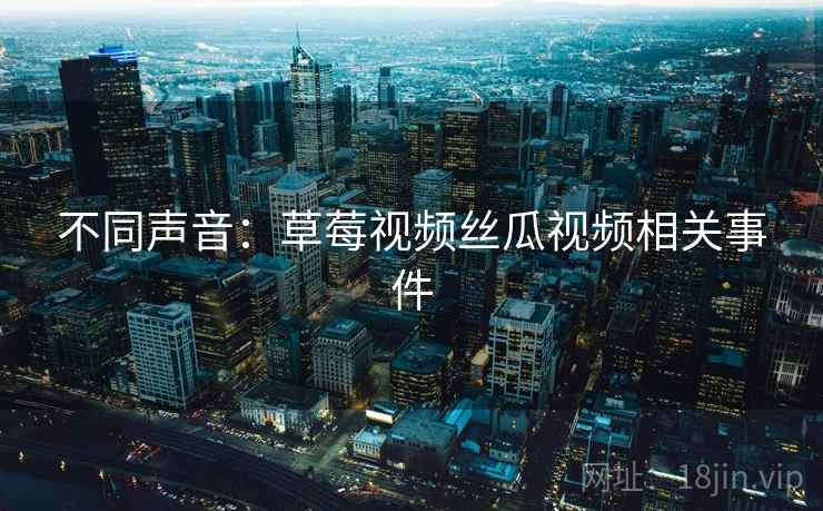 不同声音:草莓视频丝瓜视频相关事件 不同声音:草莓视频丝瓜视频相关事件