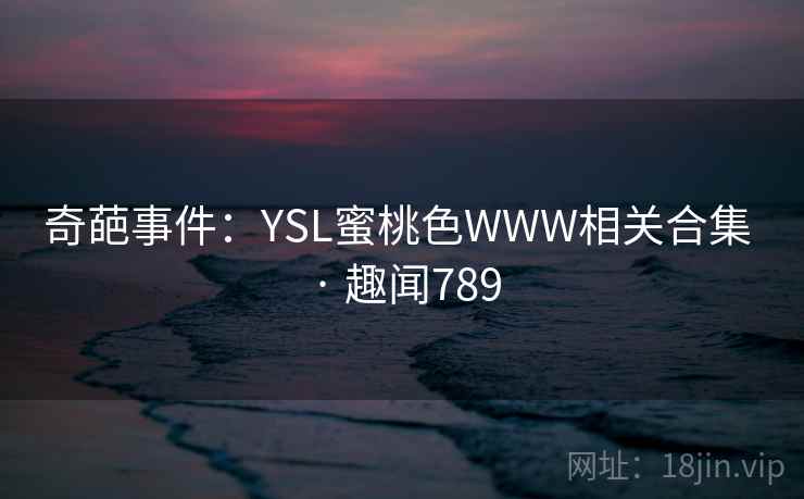 奇葩事件:YSL蜜桃色WWW相关合集 · 趣闻789 奇葩事件:YSL蜜桃色WWW相关合集 · 趣闻789