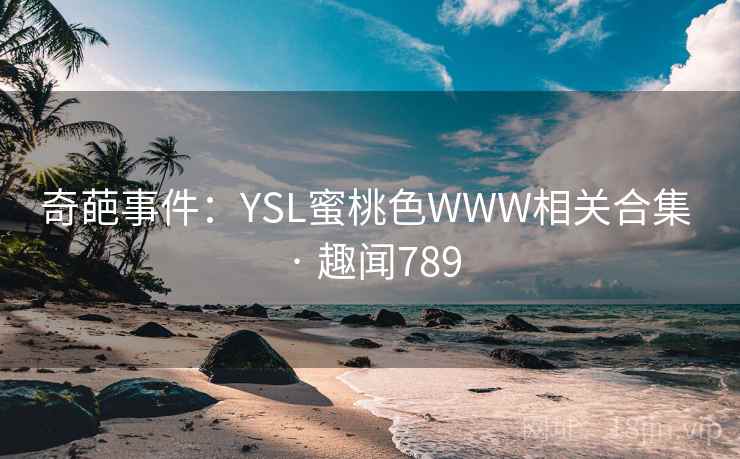 奇葩事件:YSL蜜桃色WWW相关合集 · 趣闻789 奇葩事件:YSL蜜桃色WWW相关合集 · 趣闻789