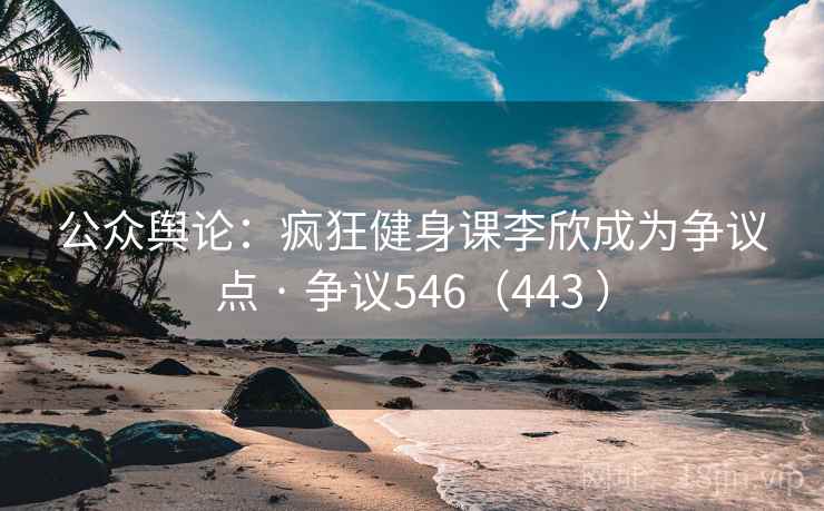 公众舆论:疯狂健身课李欣成为争议点 · 争议546(443 ) 公众舆论:疯狂健身课李欣成为争议点 · 争议546(443 )