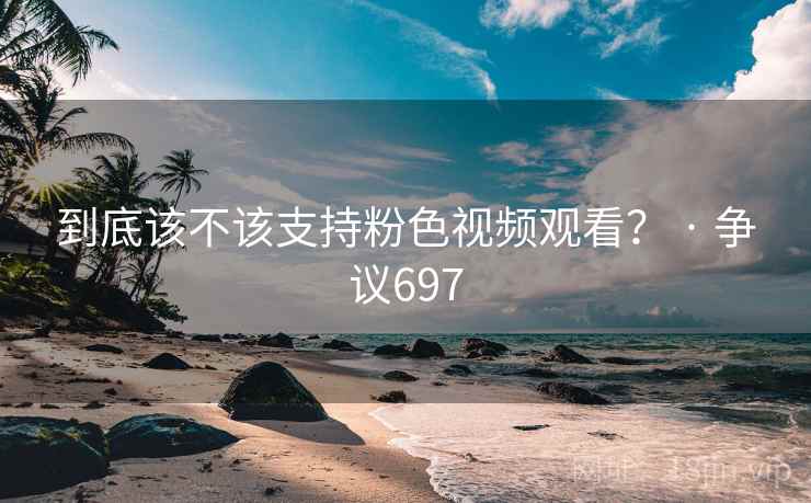 到底该不该支持粉色视频观看？ · 争议697