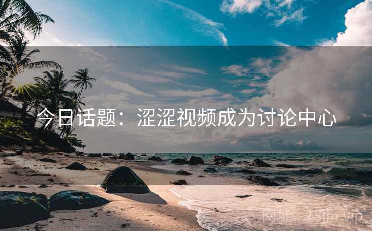 今日话题：涩涩视频成为讨论中心