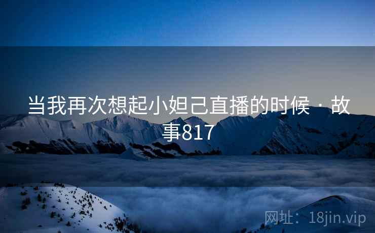 当我再次想起小妲己直播的时候 · 故事817 当我再次想起小妲己直播的时候 · 故事817