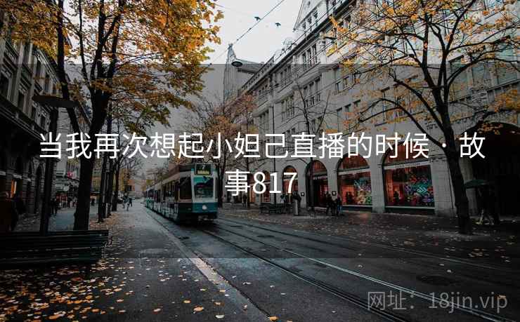 当我再次想起小妲己直播的时候 · 故事817 当我再次想起小妲己直播的时候 · 故事817