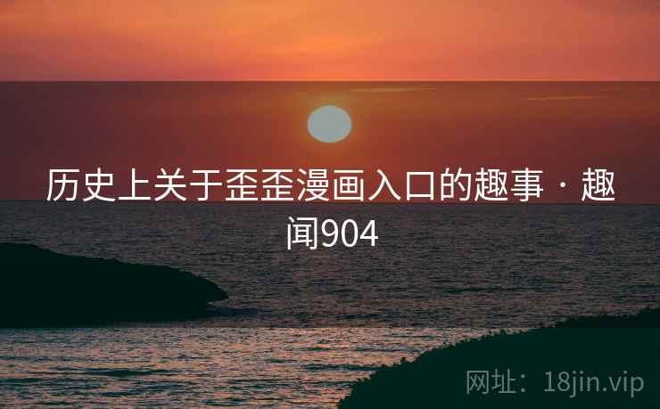 历史上关于歪歪漫画入口的趣事 · 趣闻904 历史上关于歪歪漫画入口的趣事 · 趣闻904