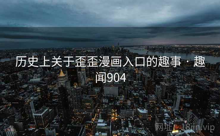 历史上关于歪歪漫画入口的趣事 · 趣闻904 历史上关于歪歪漫画入口的趣事 · 趣闻904