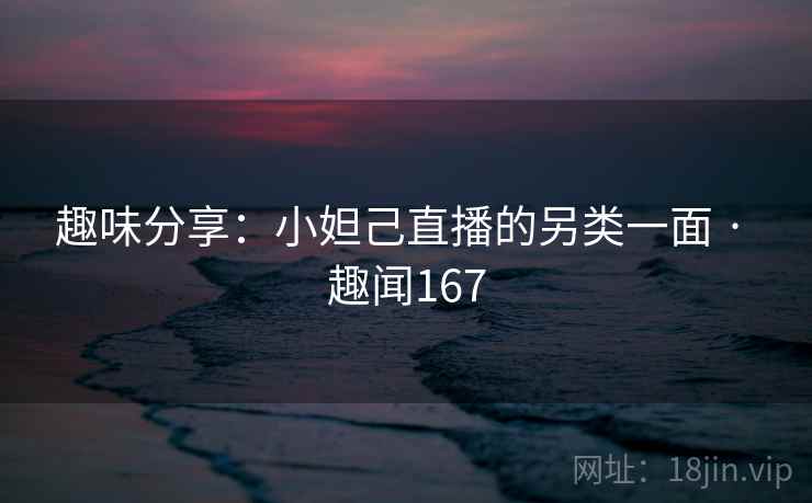 趣味分享:小妲己直播的另类一面 · 趣闻167 趣味分享:小妲己直播的另类一面 · 趣闻167
