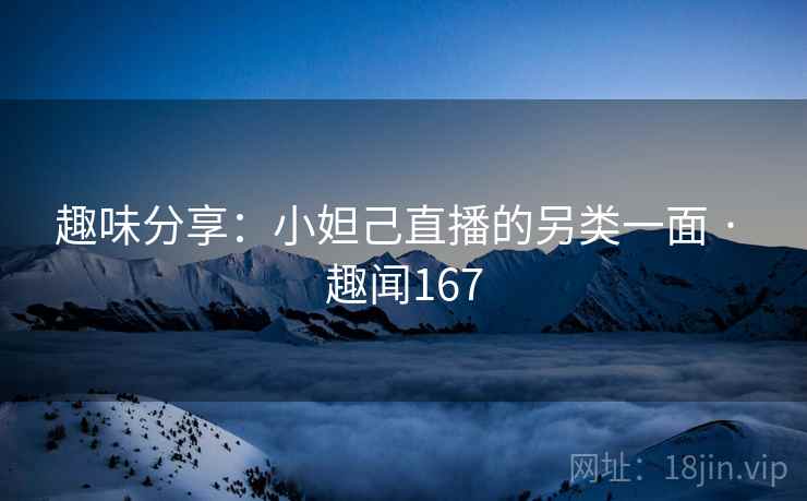 趣味分享:小妲己直播的另类一面 · 趣闻167 趣味分享:小妲己直播的另类一面 · 趣闻167