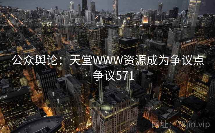 公众舆论:天堂WWW资源成为争议点 · 争议571 公众舆论:天堂WWW资源成为争议点 · 争议571